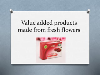 Value added products
made from fresh flowers
 