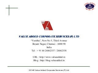 VALUE ADDED CCOORRPPOORRAATTEE SSEERRVVIICCEESS ((PP)) LLTTDD 
“Vanitha”, New No 5, Third Avenue 
Besant Nagar, Chennai – 6000 90 
India 
Tel : + 91 44 24462337 / 24462338 
URL : http://www.valueadded.in 
Blog : http://blog.valueadded.in 
2014© Value Added Corporate Services (P) Ltd 
 