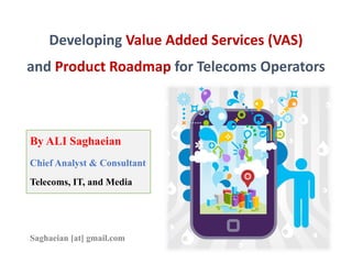 Developing Value Added Services (VAS)
and Product Roadmap for Telecoms Operators
By ALI Saghaeian
Chief Analyst & Consultant
Telecoms, IT, and Media
Saghaeian [at] gmail.com
 