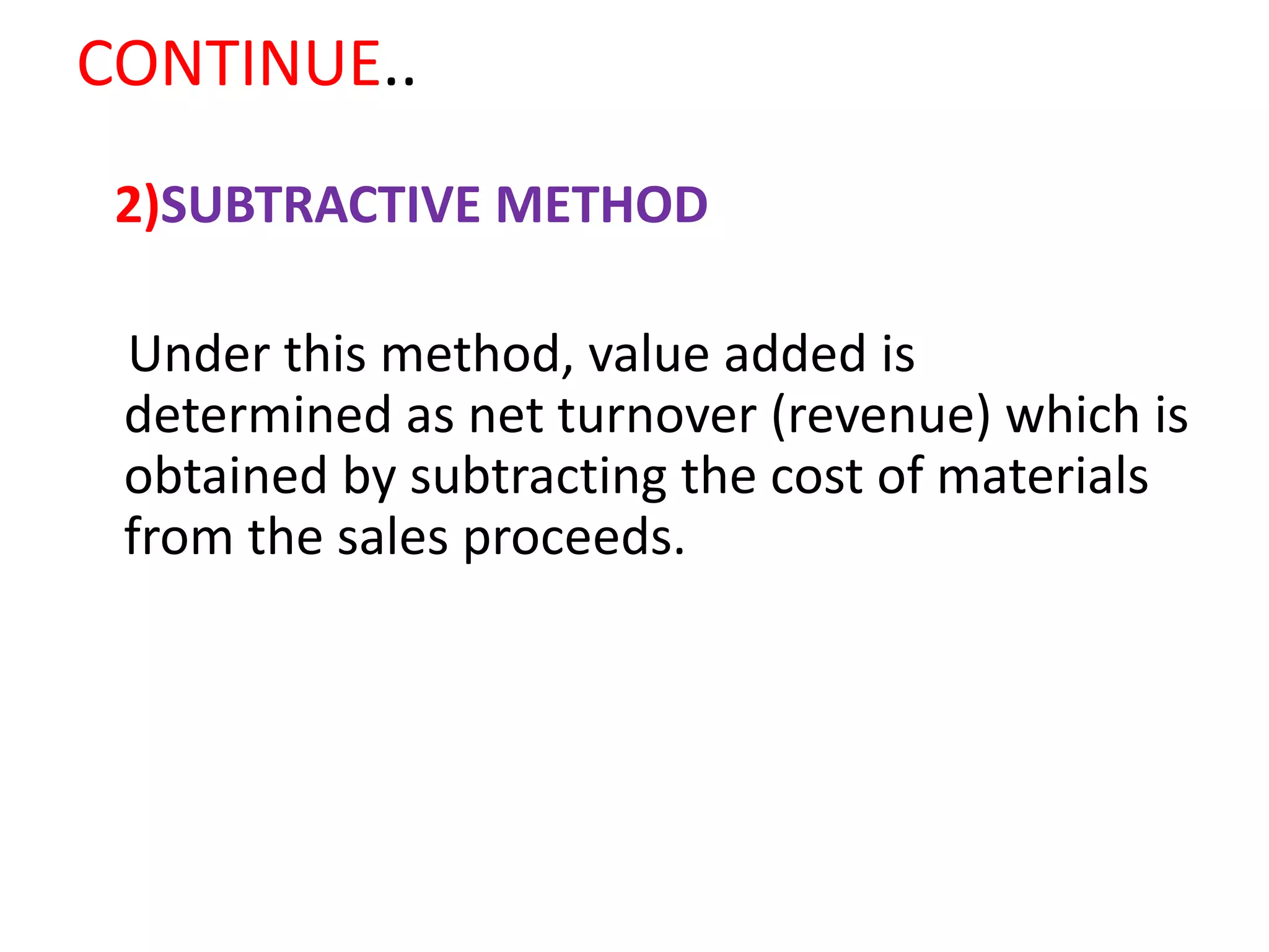 CONTINUE..
2)SUBTRACTIVE METHOD
Under this method, value added is
determined as net turnover (revenue) which is
obtained by subtracting the cost of materials
from the sales proceeds.
 