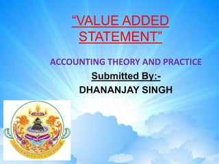 “VALUE ADDED
STATEMENT”
ACCOUNTING THEORY AND PRACTICE
Submitted By:-
DHANANJAY SINGH
 