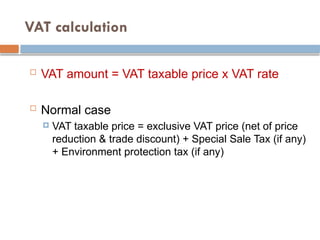 VAT calculation
 VAT amount = VAT taxable price x VAT rate
 Normal case
 VAT taxable price = exclusive VAT price (net of price
reduction & trade discount) + Special Sale Tax (if any)
+ Environment protection tax (if any)
 