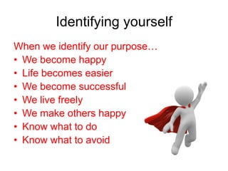 Identifying yourself
When we identify our purpose…
• We become happy
• Life becomes easier
• We become successful
• We live freely
• We make others happy
• Know what to do
• Know what to avoid
 