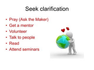 Seek clarification
•   Pray (Ask the Maker)
•   Get a mentor
•   Volunteer
•   Talk to people
•   Read
•   Attend seminars
 