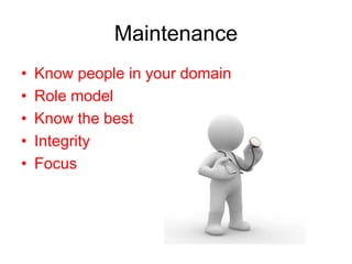 Maintenance
•   Know people in your domain
•   Role model
•   Know the best
•   Integrity
•   Focus
 