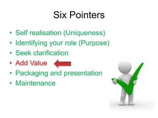 Six Pointers
•   Self realisation (Uniqueness)
•   Identifying your role (Purpose)
•   Seek clarification
•   Add Value
•   Packaging and presentation
•   Maintenance
 