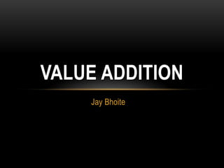 VALUE ADDITION
    Jay Bhoite
 