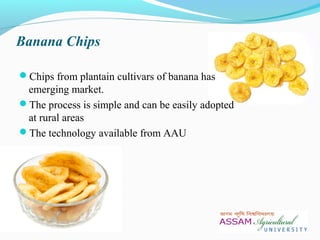 Banana Chips
Chips from plantain cultivars of banana has
emerging market.
The process is simple and can be easily adopted
at rural areas
The technology available from AAU
 