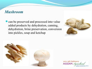 Mushroom
can be preserved and processed into value
added products by dehydration, canning,
dehydration, brine preservation, conversion
into pickles, soup and ketchup
 