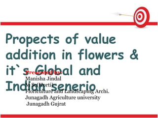 Propects of value
addition in flowers &
it`s Global and
Indian senerio
Presented by:
Manisha Jindal
M Sc(Horti)
Floriculture and Landscaping Archi.
Junagadh Agriculture university
Junagadh Gujrat
 