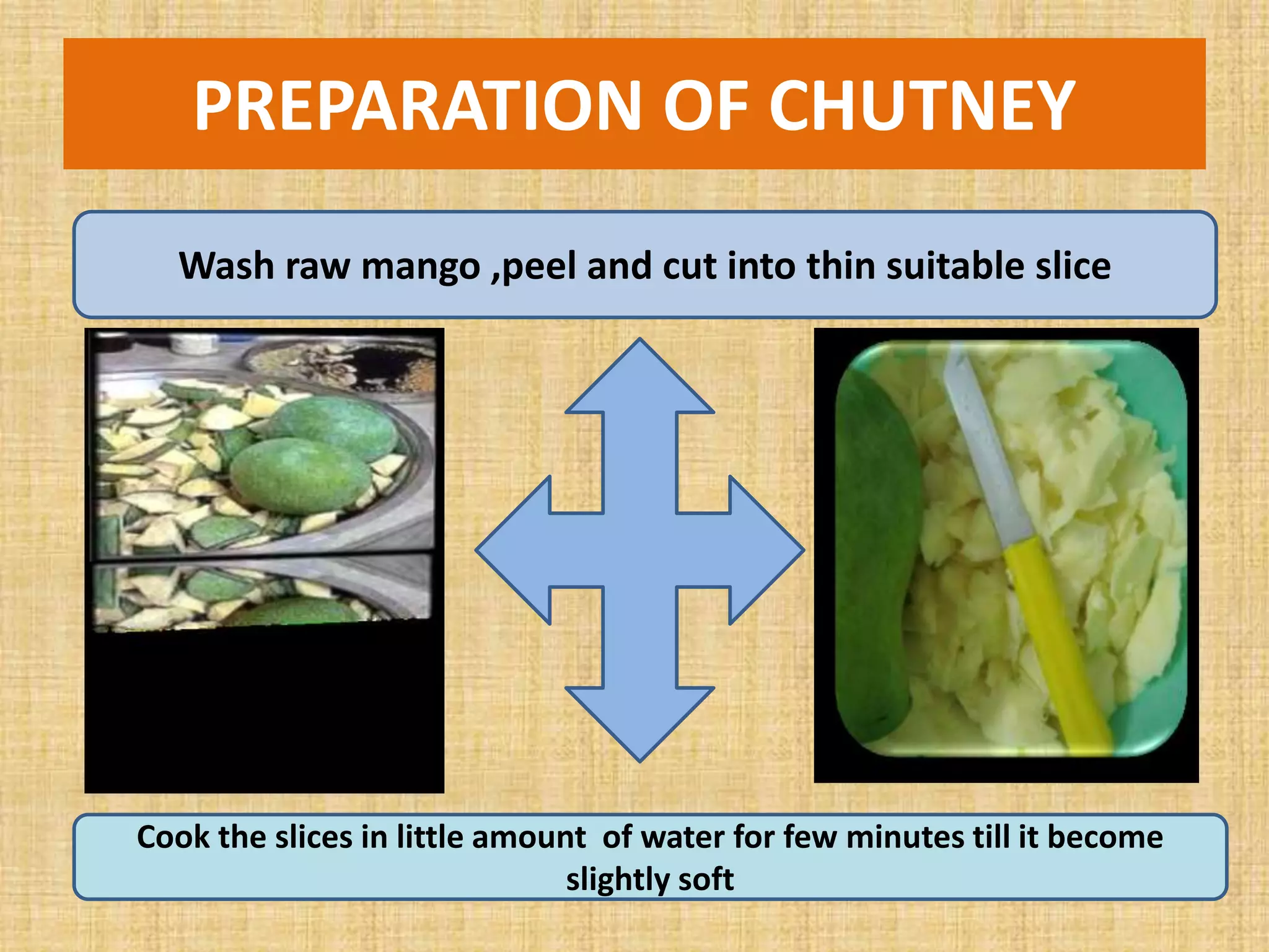 PREPARATION OF CHUTNEY
Wash raw mango ,peel and cut into thin suitable slice
Cook the slices in little amount of water for few minutes till it become
slightly soft
 