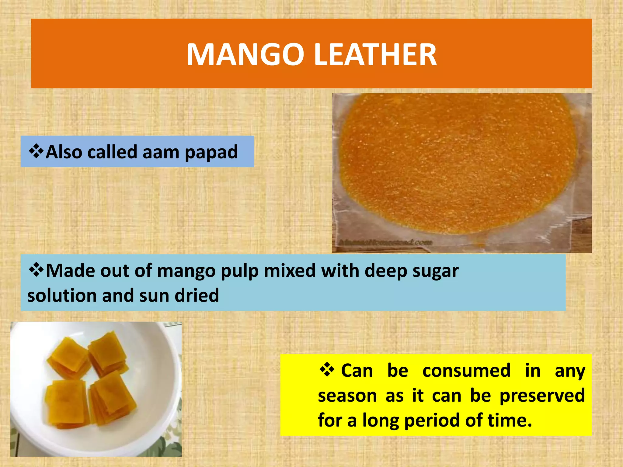 MANGO LEATHER
Also called aam papad
Made out of mango pulp mixed with deep sugar
solution and sun dried
 Can be consumed in any
season as it can be preserved
for a long period of time.
 