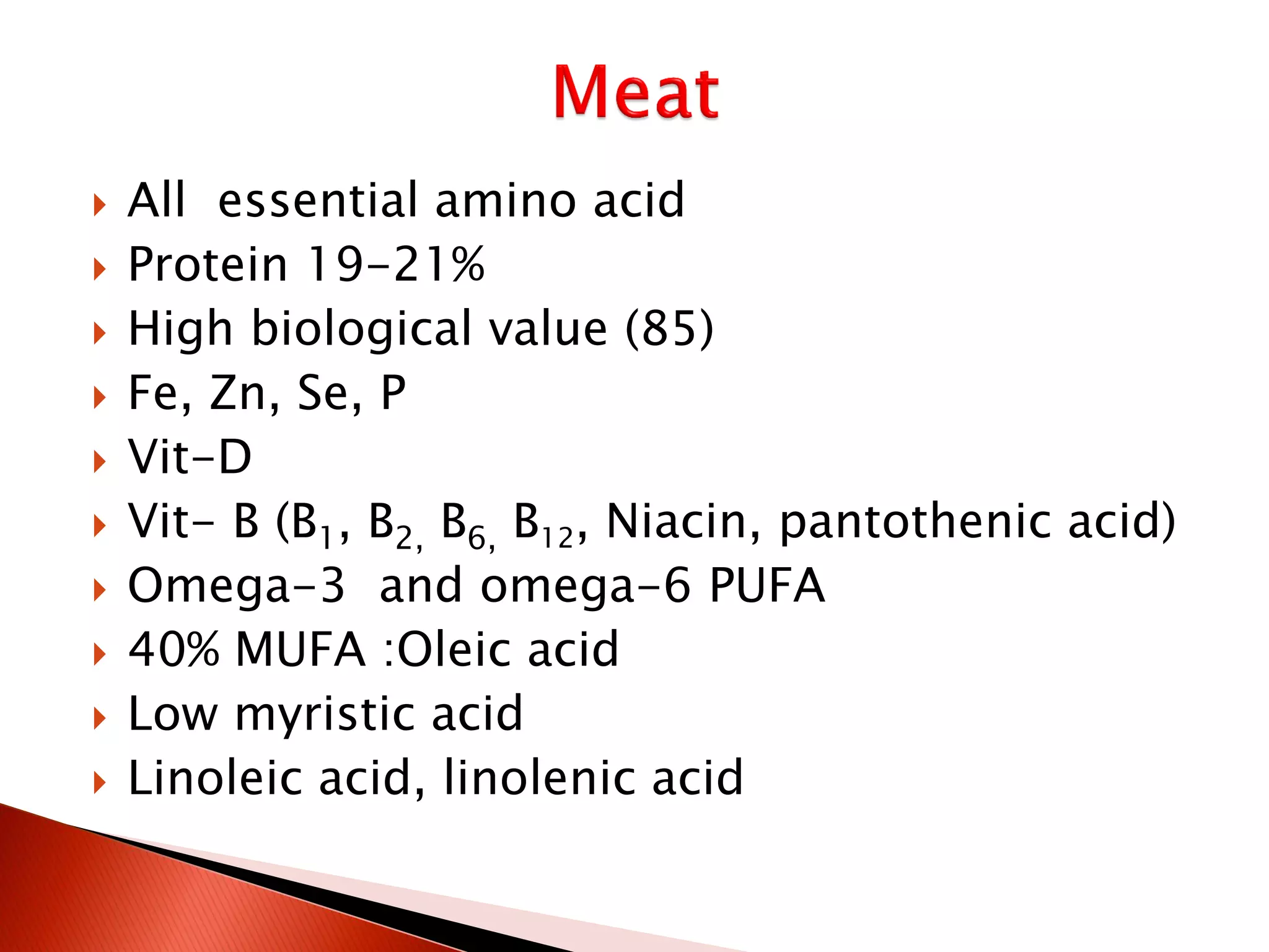  All essential amino acid
 Protein 19-21%
 High biological value (85)
 Fe, Zn, Se, P
 Vit-D
 Vit- B (B1, B2, B6, B12, Niacin, pantothenic acid)
 Omega-3 and omega-6 PUFA
 40% MUFA :Oleic acid
 Low myristic acid
 Linoleic acid, linolenic acid
 