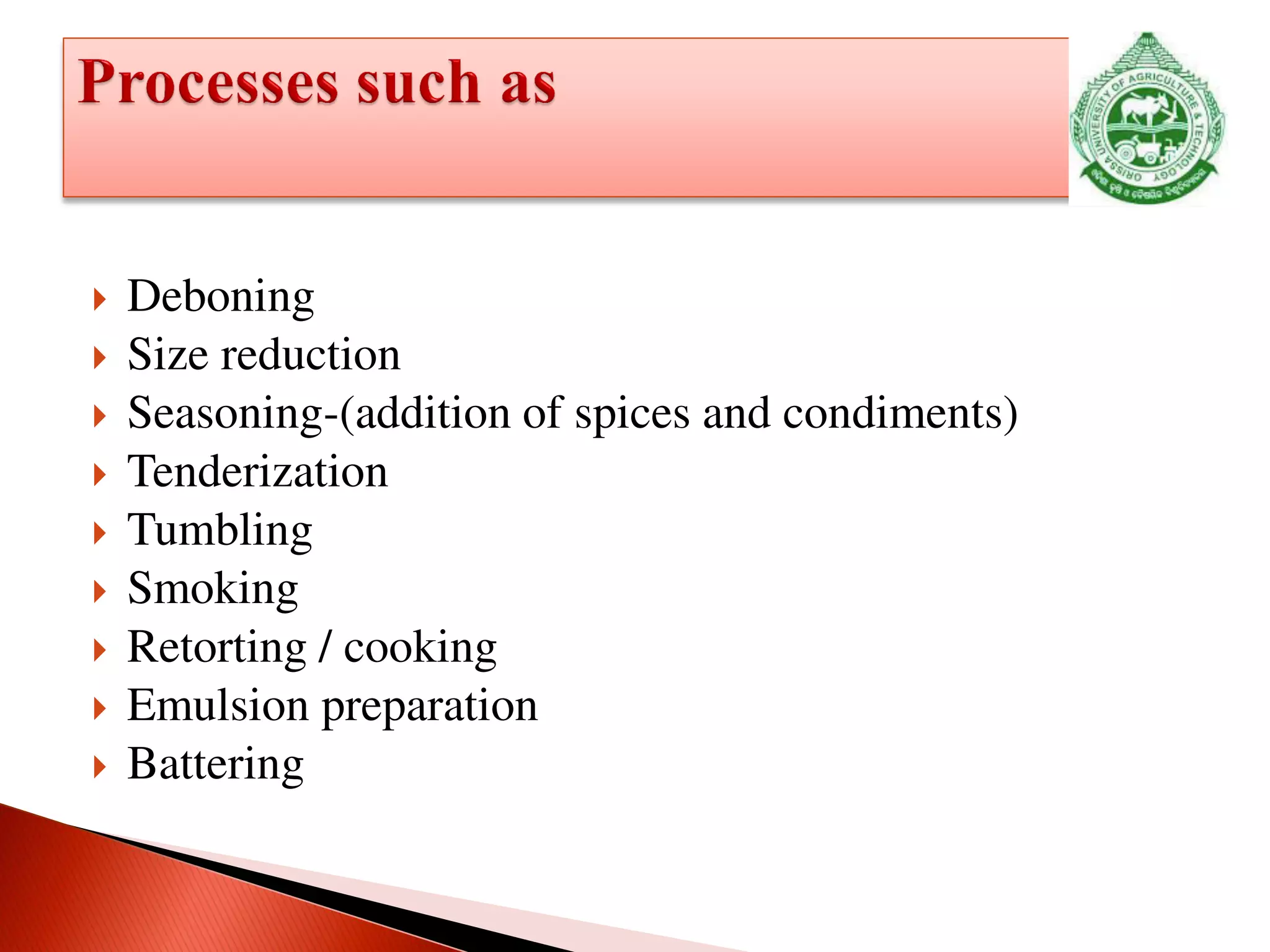  Deboning
 Size reduction
 Seasoning-(addition of spices and condiments)
 Tenderization
 Tumbling
 Smoking
 Retorting / cooking
 Emulsion preparation
 Battering
 