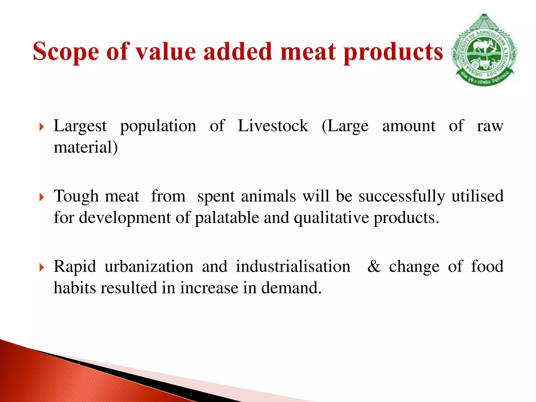  Largest population of Livestock (Large amount of raw
material)
 Tough meat from spent animals will be successfully utilised
for development of palatable and qualitative products.
 Rapid urbanization and industrialisation & change of food
habits resulted in increase in demand.
 