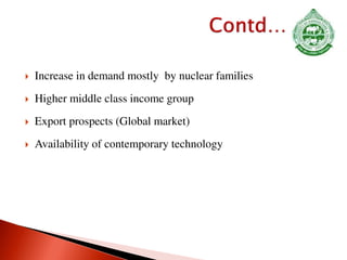  Increase in demand mostly by nuclear families
 Higher middle class income group
 Export prospects (Global market)
 Availability of contemporary technology
 