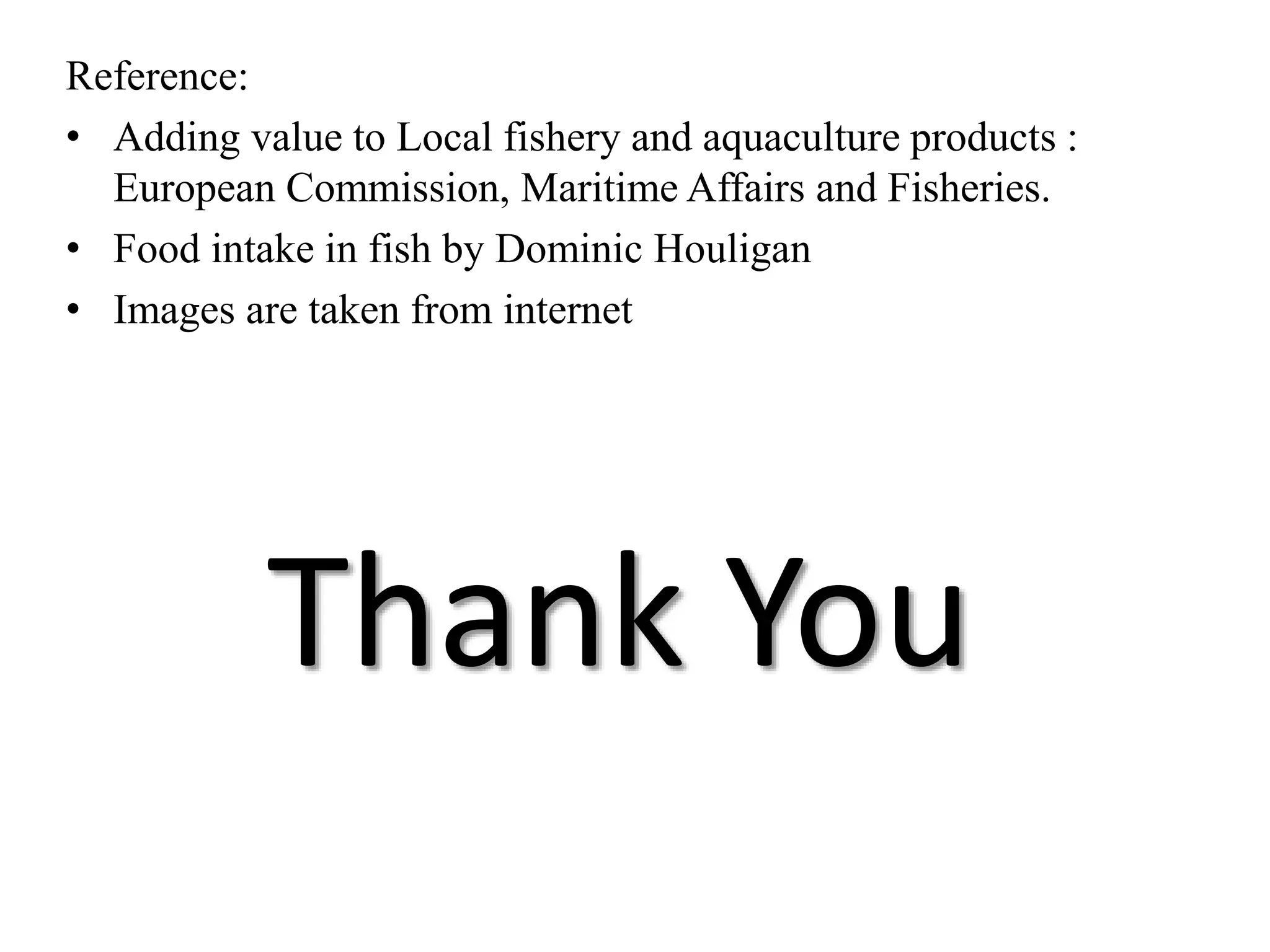 Thank You
Reference:
• Adding value to Local fishery and aquaculture products :
European Commission, Maritime Affairs and Fisheries.
• Food intake in fish by Dominic Houligan
• Images are taken from internet
 