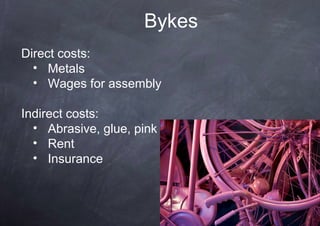 Bykes
Direct costs:
  • Metals
  • Wages for assembly

Indirect costs:
  • Abrasive, glue, pink
  • Rent
  • Insurance
 
