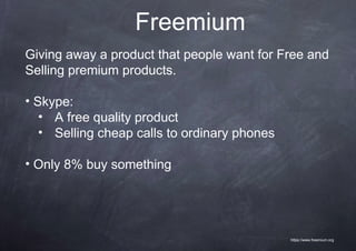 Freemium
Giving away a product that people want for Free and
Selling premium products.

• Skype:
   • A free quality product
   • Selling cheap calls to ordinary phones

• Only 8% buy something




                                              https://www.freemium.org
 