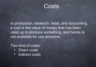Costs

In production, research, retail, and accounting,
a cost is the value of money that has been
used up to produce something, and hence is
not available for use anymore.

Two kind of costs:
 • Direct costs
 • Indirect costs
 