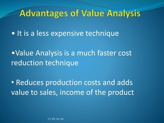• It is a less expensive technique
•Value Analysis is a much faster cost
reduction technique
• Reduces production costs and adds
value to sales, income of the product
CC BY-SA-NC
 