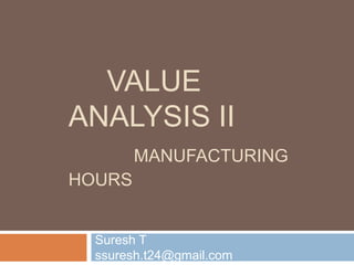 VALUE
ANALYSIS II
MANUFACTURING
HOURS
Suresh T
ssuresh.t24@gmail.com
 
