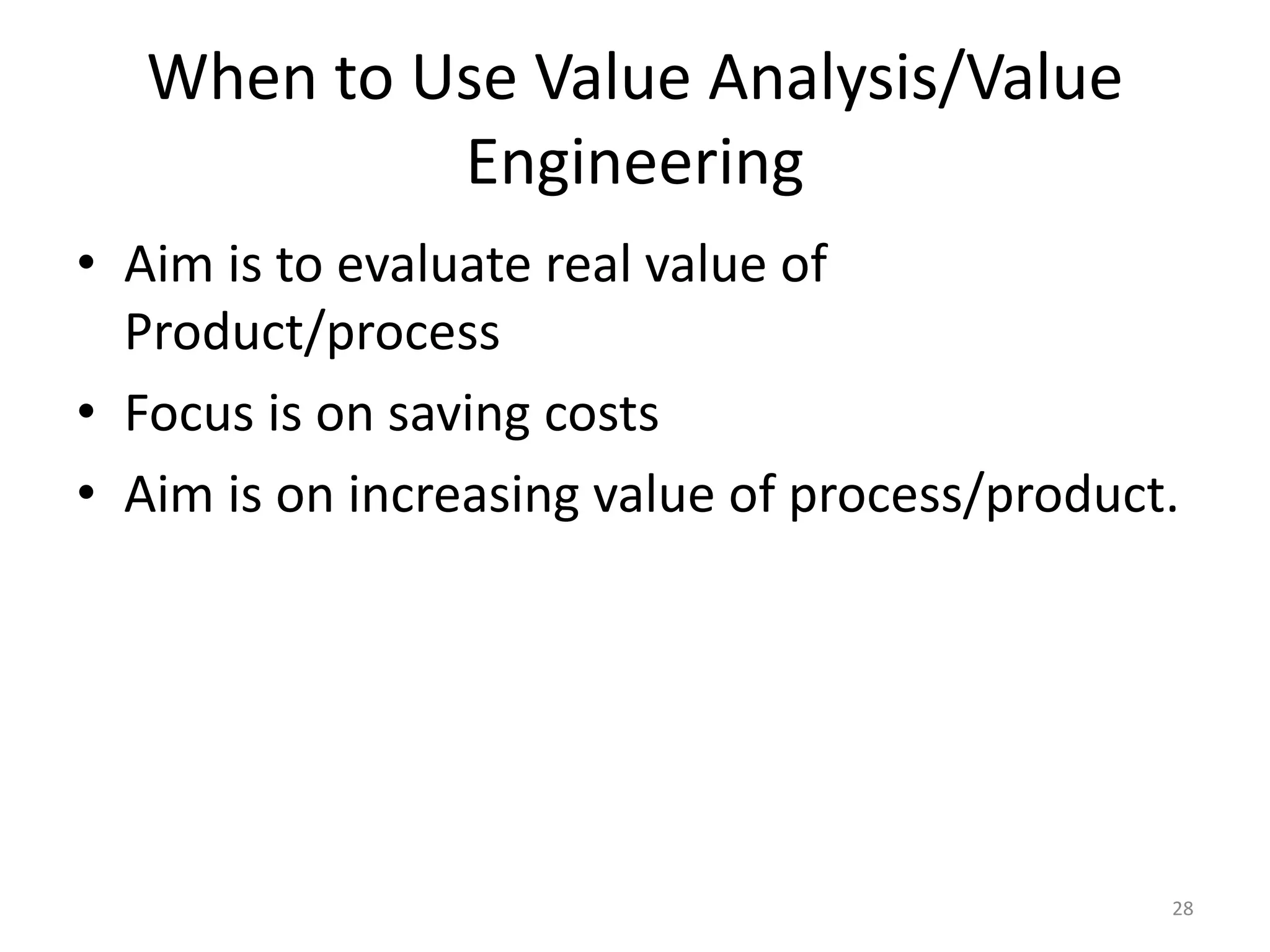 When to Use Value Analysis/Value
Engineering
• Aim is to evaluate real value of
Product/process
• Focus is on saving costs
• Aim is on increasing value of process/product.
28
 