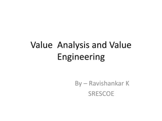Value Analysis and Value
Engineering
By – Ravishankar K
SRESCOE
 