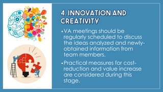 •VA meetings should be
regularly scheduled to discuss
the ideas analyzed and newly-
obtained information from
team members.
•Practical measures for cost-
reduction and value increase
are considered during this
stage.
 