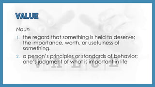 Noun
1. the regard that something is held to deserve;
the importance, worth, or usefulness of
something.
2. a person’s principles or standards of behavior;
one’s judgment of what is important in life
 