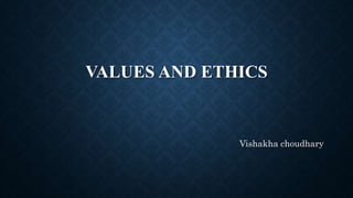 VALUES AND ETHICS
Vishakha choudhary
 
