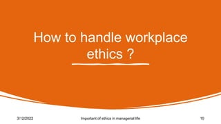 How to handle workplace
ethics ?
3/12/2022 Important of ethics in managerial life 10
 