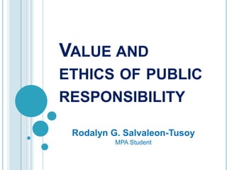 VALUE AND
ETHICS OF PUBLIC
RESPONSIBILITY

 Rodalyn G. Salvaleon-Tusoy
          MPA Student
 