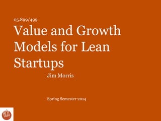 05.899/499
Value and Growth
Models for Lean
Startups
Jim Morris
Spring Semester 2014
 