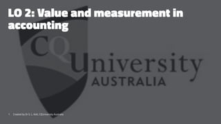 LO 2: Value and measurement in
accounting
1 Created by Dr G. L. Ilott, CQUniversity Australia
 