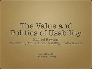 The Value and
Politics of Usability
              Michael Rawlins,
President, Connecticut Usability Professionals


                 Presented May, 2011
                 IIBA Hartford Meeting
 