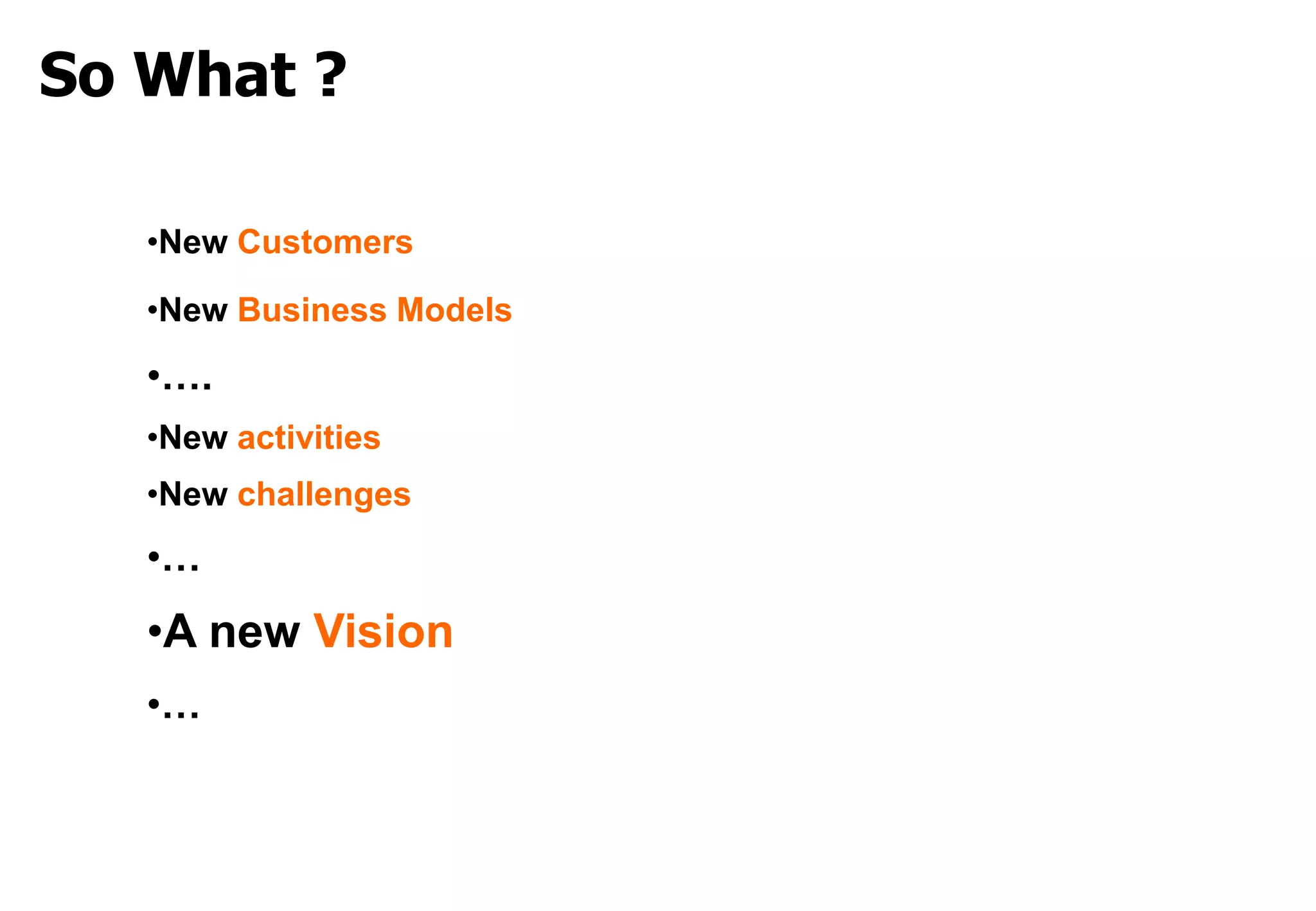 So What ?

   •New Customers

   •New Business Models

   •….
   •New activities
   •New challenges
   •…
   •A new Vision
   •…
 