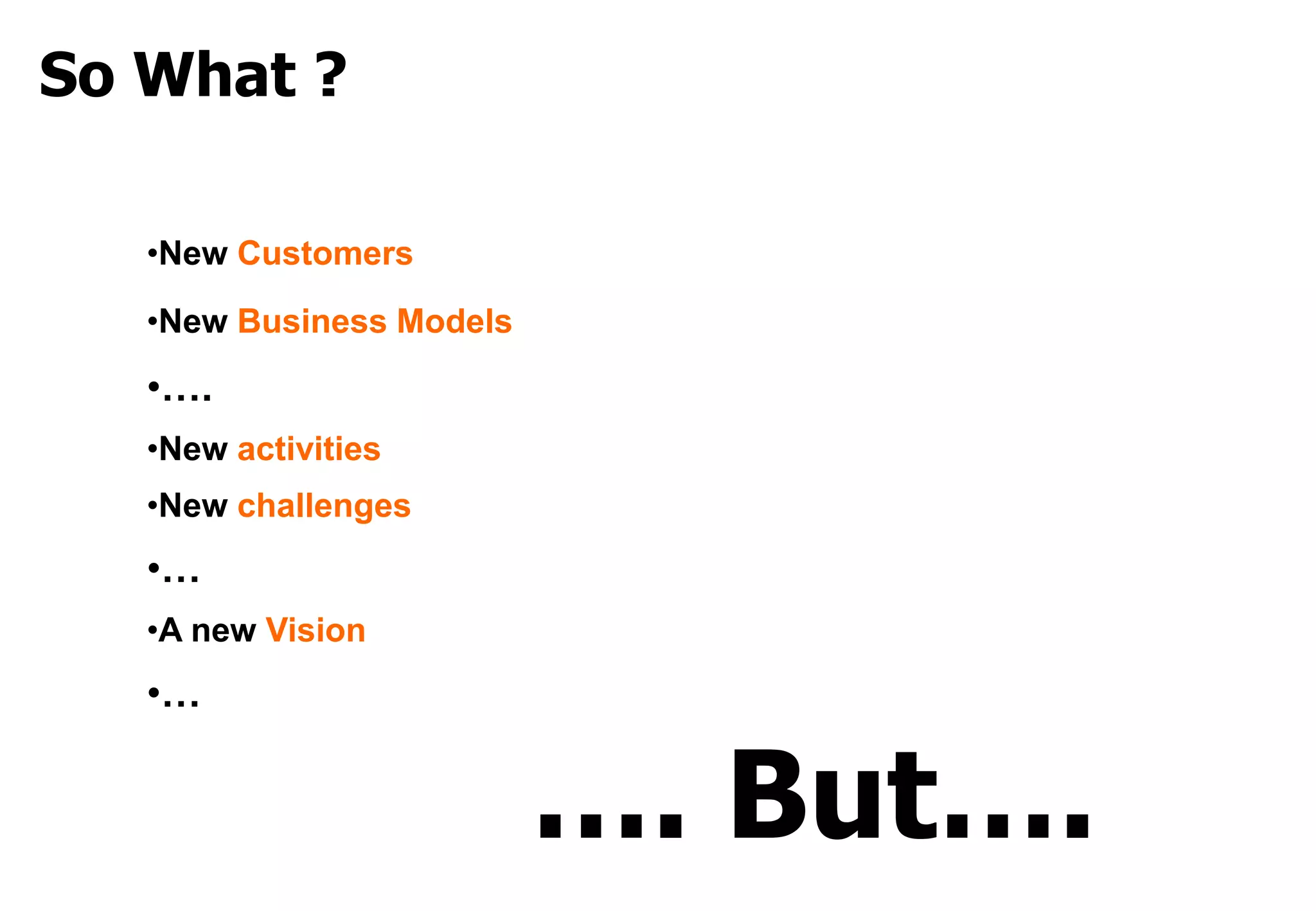 So What ?

   •New Customers

   •New Business Models

   •….
   •New activities
   •New challenges
   •…
   •A new Vision
   •…


                          …. But….
 