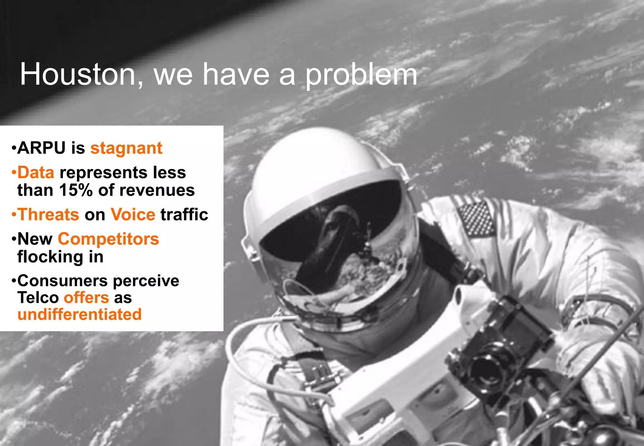 Houston, we have a problem

•ARPU is stagnant
•Data represents less
 than 15% of revenues
•Threats on Voice traffic
•New Competitors
 flocking in
•Consumers perceive
 Telco offers as
 undifferentiated
 