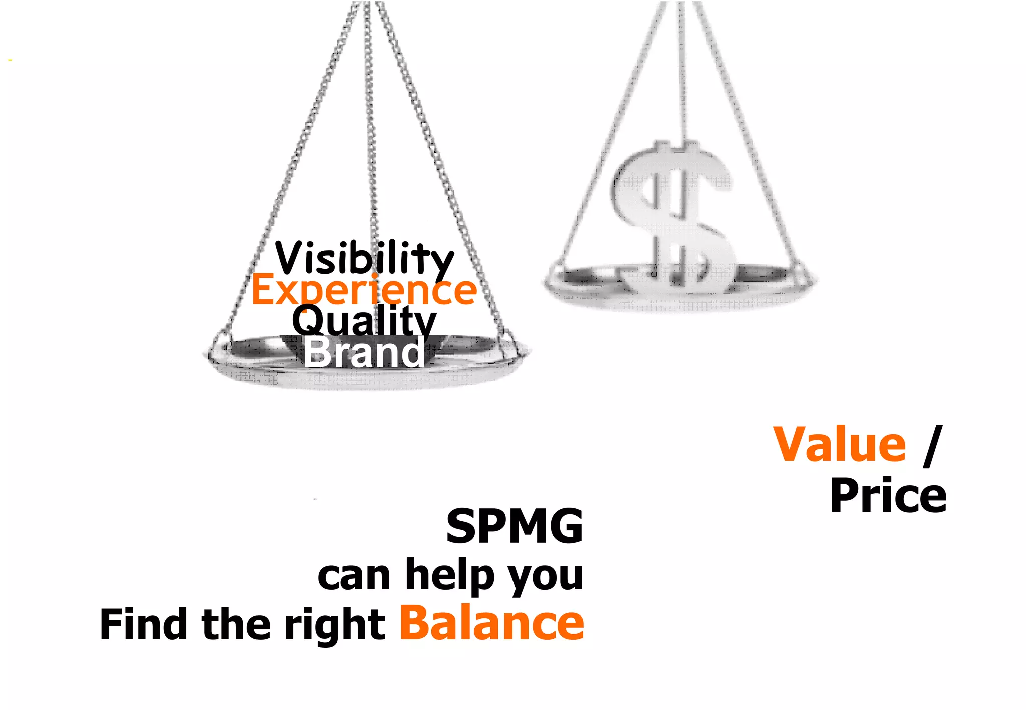 Visibility
       Experience
         Quality
         Brand

                          Value /
                            Price
                SPMG
           can help you
Find the right Balance
 