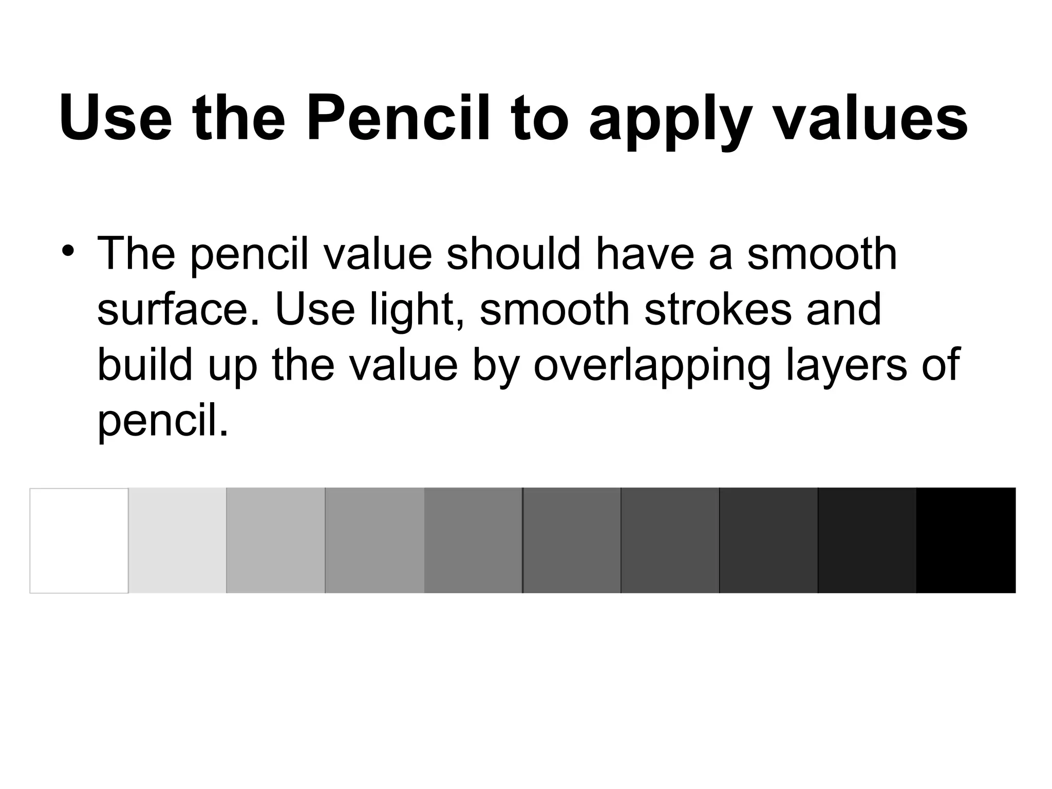 Use the Pencil to apply values
• The pencil value should have a smooth
  surface. Use light, smooth strokes and
  build up the value by overlapping layers of
  pencil.
 