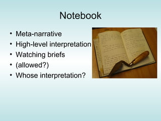 Notebook
•   Meta-narrative
•   High-level interpretation
•   Watching briefs
•   (allowed?)
•   Whose interpretation?
 