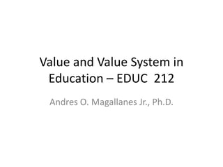 Value and Value System in
 Education – EDUC 212
 Andres O. Magallanes Jr., Ph.D.
 