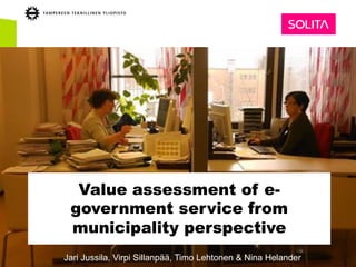 Value assessment of e-
government service from
municipality perspective
Jari Jussila, Virpi Sillanpää, Timo Lehtonen & Nina Helander
 