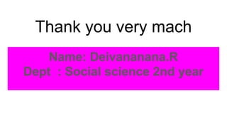Thank you very mach
Name: Deivananana.R
Dept : Social science 2nd year
 