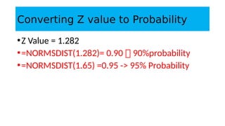 Converting Z value to Probability
•Z Value = 1.282
•=NORMSDIST(1.282)= 0.90  90%probability
•=NORMSDIST(1.65) =0.95 -> 95% Probability
 