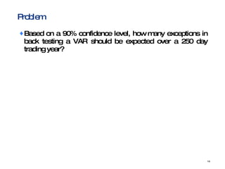 Problem Based on a 90% confidence level, how many exceptions in back testing a VAR should be expected over a 250 day trading year?  