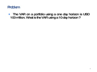 Problem The VAR on a portfolio using a one day horizon is USD 100 million. What is the VAR using a 10 day horizon ?  