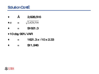 Solution Cont… ≈ 2,628,516  = = $1621.3 10 day 99% VAR = 1621.3 x   10 x 2.33 = $11,946 