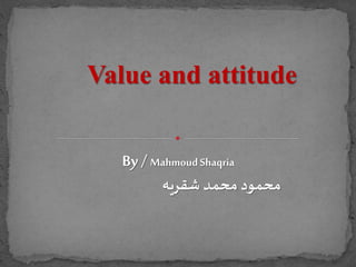 Value and attitude
By / MahmoudShaqria
‫شقريه‬ ‫محمد‬ ‫محمود‬
 